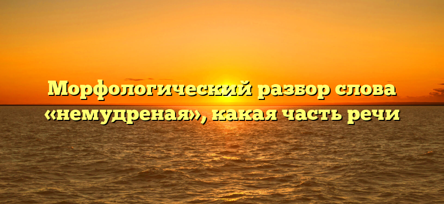 Морфологический разбор слова «немудреная», какая часть речи