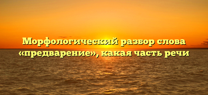 Морфологический разбор слова «предварение», какая часть речи
