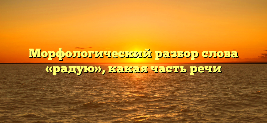 Морфологический разбор слова «радую», какая часть речи