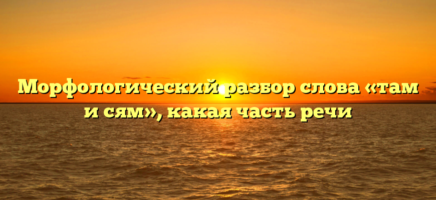 Морфологический разбор слова «там и сям», какая часть речи