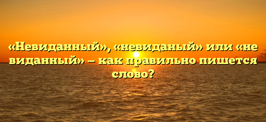 «Невиданный», «невиданый» или «не виданный» — как правильно пишется слово?