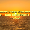 «Неосознанно», «неосознано» или «не осознано» — как правильно пишется слово?