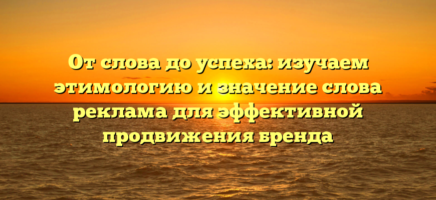 От слова до успеха: изучаем этимологию и значение слова реклама для эффективной продвижения бренда