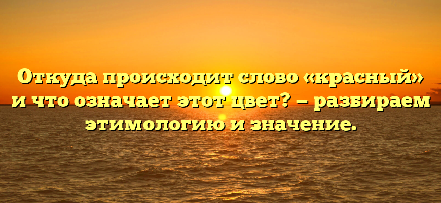 Откуда происходит слово «красный» и что означает этот цвет? — разбираем этимологию и значение.