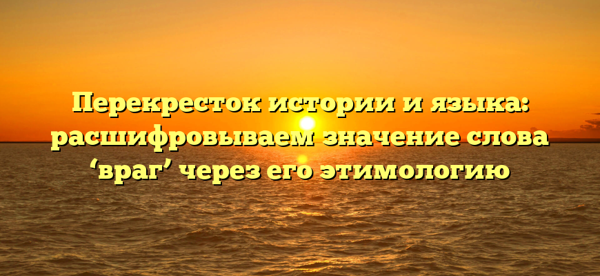 Перекресток истории и языка: расшифровываем значение слова ‘враг’ через его этимологию