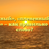 «Пленный», «плененный» или «пленый» — как правильно пишется слово?