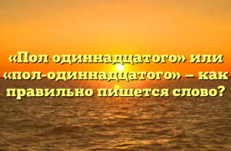 «Пол одиннадцатого» или «пол-одиннадцатого» — как правильно пишется слово?