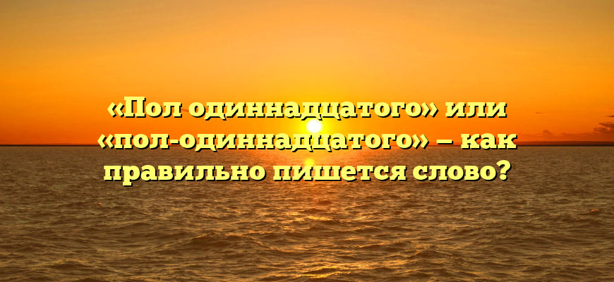 «Пол одиннадцатого» или «пол-одиннадцатого» — как правильно пишется слово?