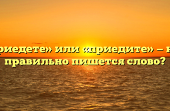 «Приедете» или «приедите» — как правильно пишется слово?