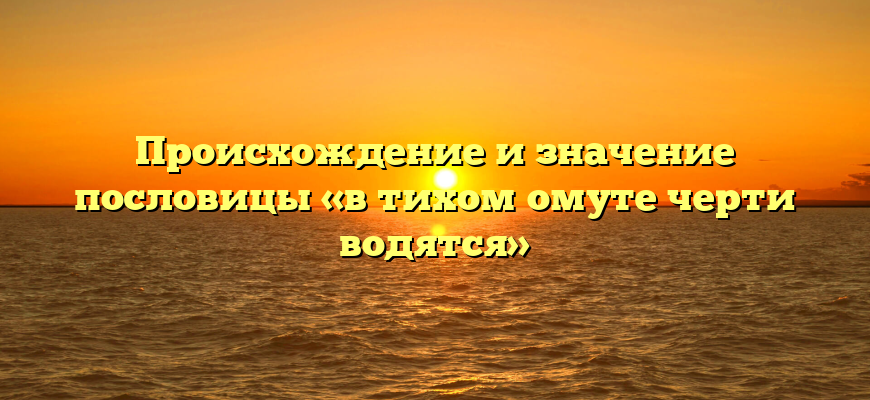 Происхождение и значение пословицы «в тихом омуте черти водятся»