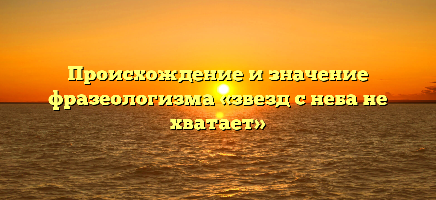 Происхождение и значение фразеологизма «звезд с неба не хватает»