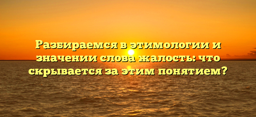 Разбираемся в этимологии и значении слова жалость: что скрывается за этим понятием?