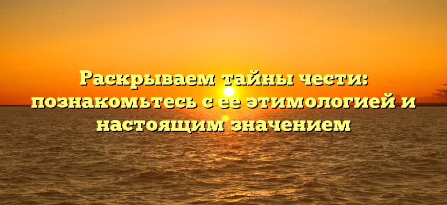 Раскрываем тайны чести: познакомьтесь с ее этимологией и настоящим значением