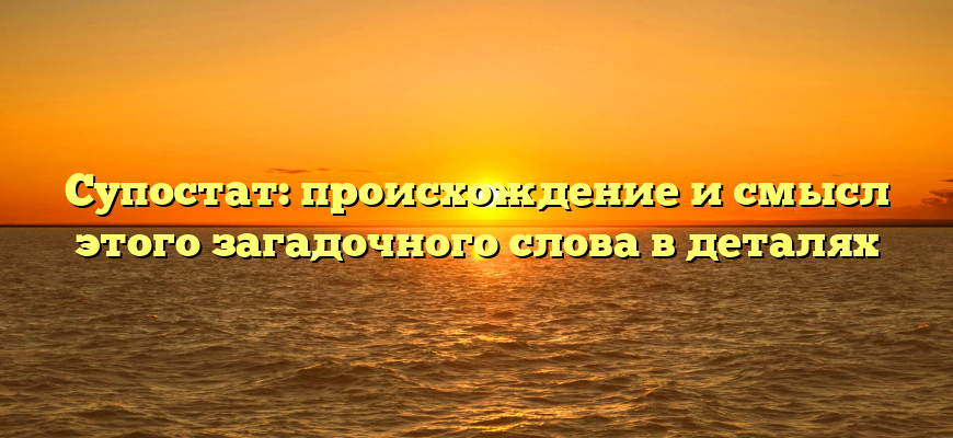 Супостат: происхождение и смысл этого загадочного слова в деталях