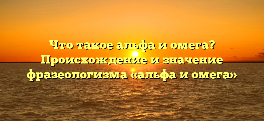 Что такое альфа и омега? Происхождение и значение фразеологизма «альфа и омега»