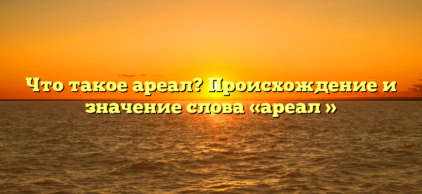 Что такое ареал? Происхождение и значение слова «ареал »