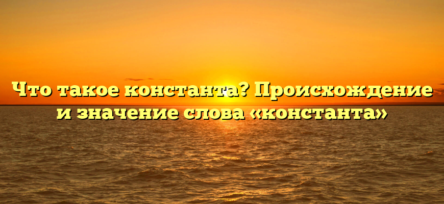Что такое константа? Происхождение и значение слова «константа»