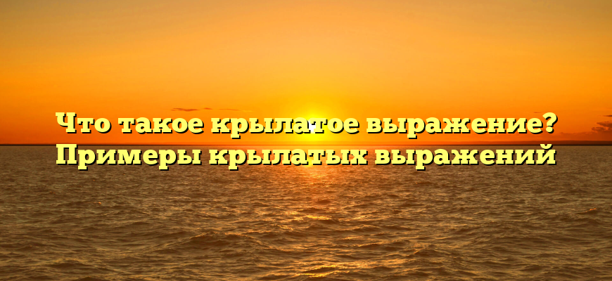 Что такое крылатое выражение? Примеры крылатых выражений
