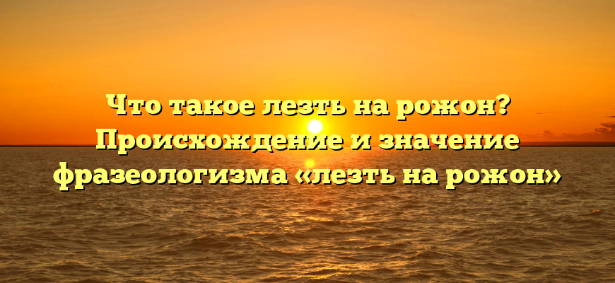 Что такое лезть на рожон? Происхождение и значение фразеологизма «лезть на рожон»