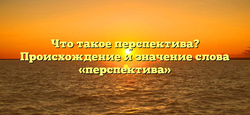 Что такое перспектива? Происхождение и значение слова «перспектива»