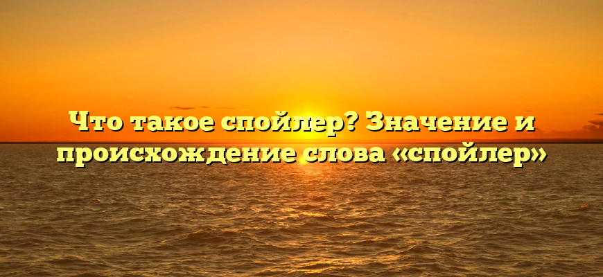 Что такое спойлер? Значение и происхождение слова «спойлер»