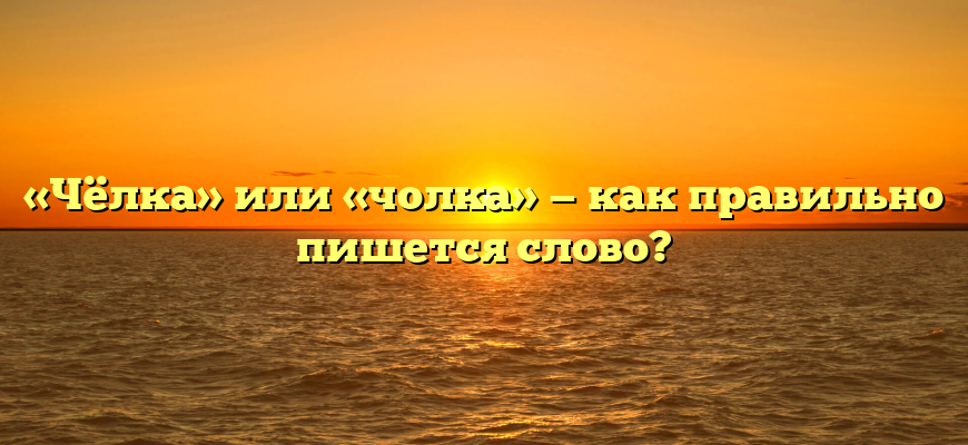 «Чёлка» или «чолка» — как правильно пишется слово?