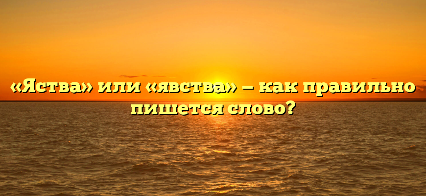 «Яства» или «явства» — как правильно пишется слово?