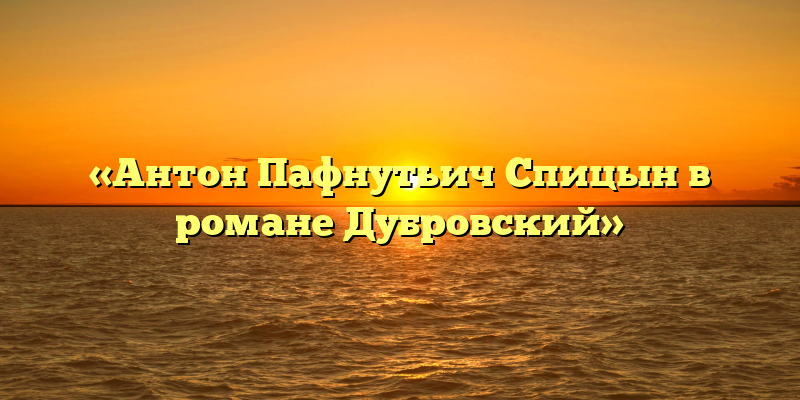 «Антон Пафнутьич Спицын в романе Дубровский»