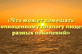 «Что может помешать полноценному диалогу людей разных поколений»