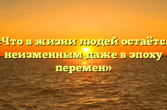 «Что в жизни людей остаётся неизменным даже в эпоху перемен»