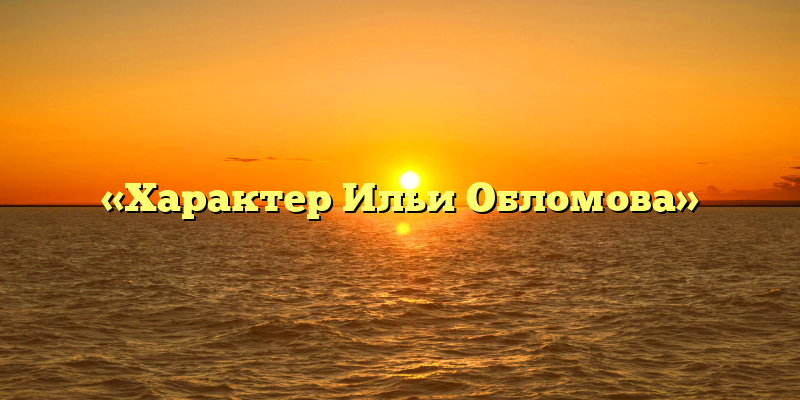 «Характер Ильи Обломова»