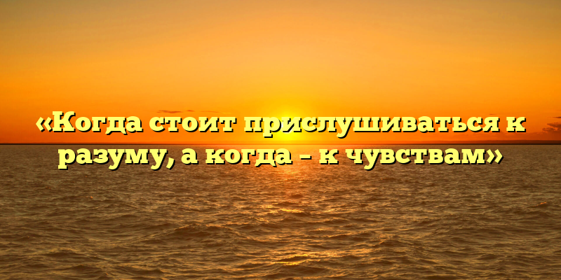 «Когда стоит прислушиваться к разуму, а когда – к чувствам»