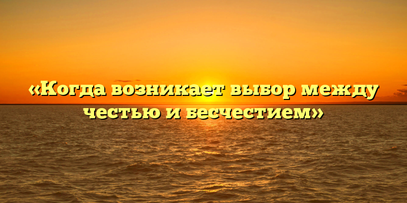 «Когда возникает выбор между честью и бесчестием»