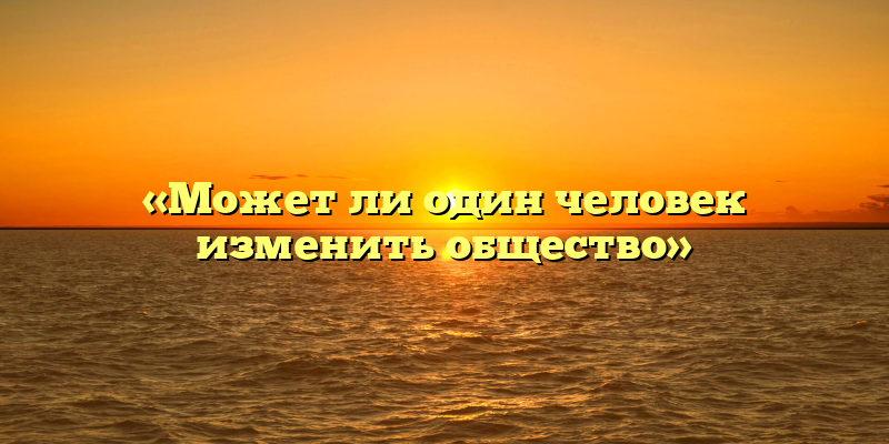 «Может ли один человек изменить общество»