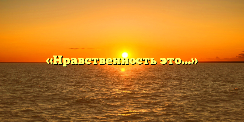 «Нравственность это…»