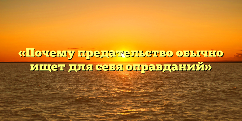 «Почему предательство обычно ищет для себя оправданий»