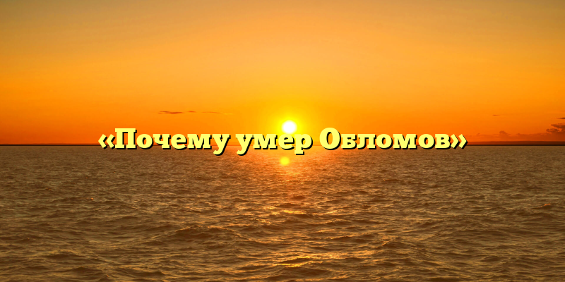 «Почему умер Обломов»