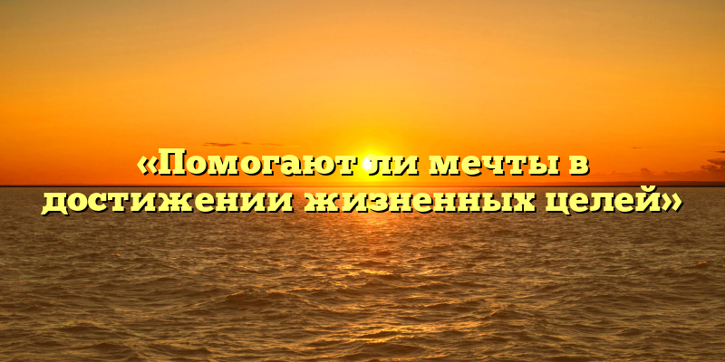 «Помогают ли мечты в достижении жизненных целей»