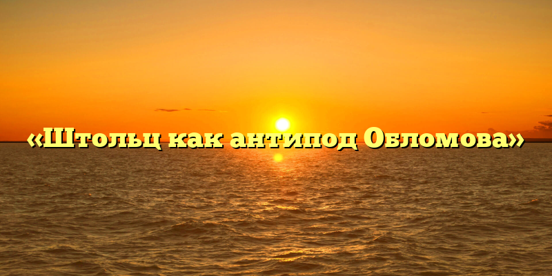 «Штольц как антипод Обломова»