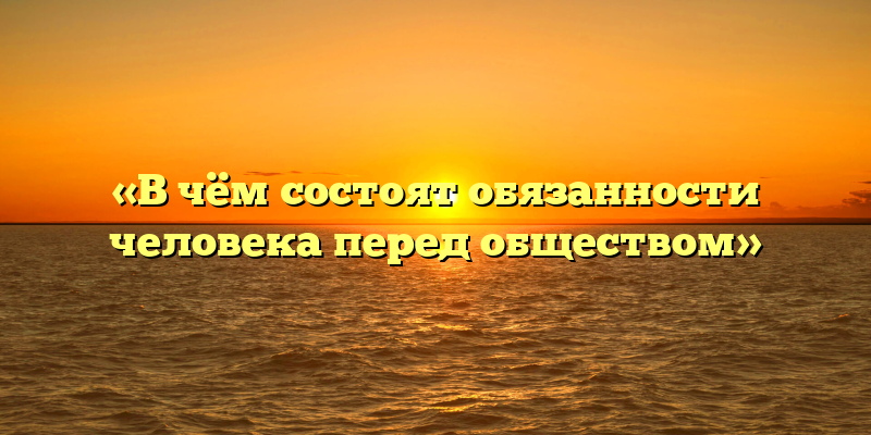 «В чём состоят обязанности человека перед обществом»