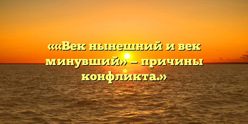 ««Век нынешний и век минувший» — причины конфликта.»