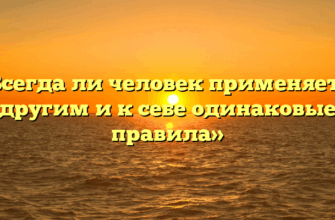 «Всегда ли человек применяет к другим и к себе одинаковые правила»