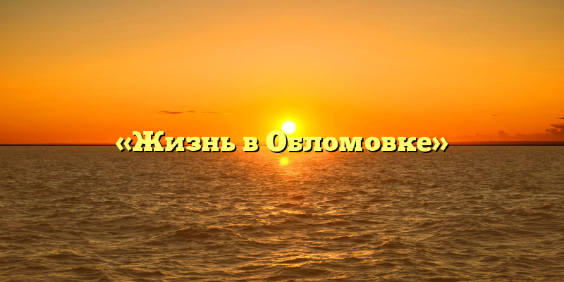 «Жизнь в Обломовке»
