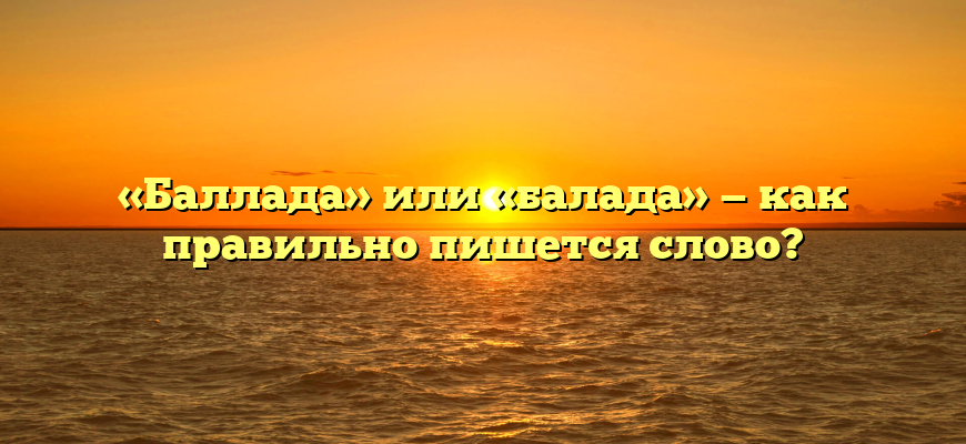 «Баллада» или «балада» — как правильно пишется слово?