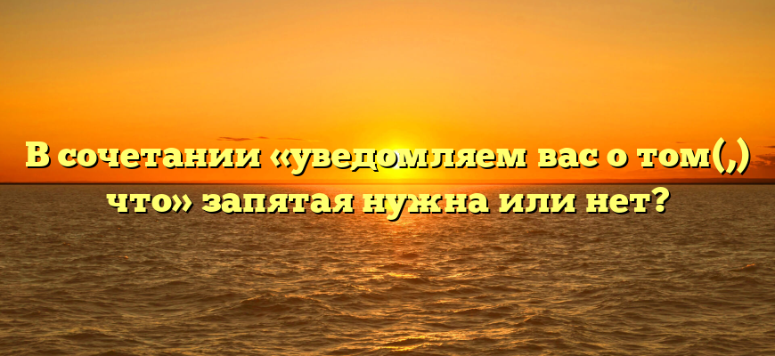 В сочетании «уведомляем вас о том(,) что» запятая нужна или нет?