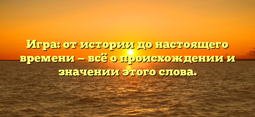 Игра: от истории до настоящего времени — всё о происхождении и значении этого слова.
