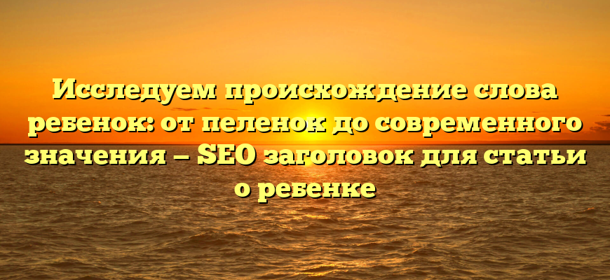 Исследуем происхождение слова ребенок: от пеленок до современного значения — SEO заголовок для статьи о ребенке