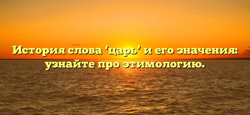 История слова ‘царь’ и его значения: узнайте про этимологию.