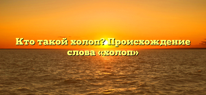Кто такой холоп? Происхождение слова «холоп»