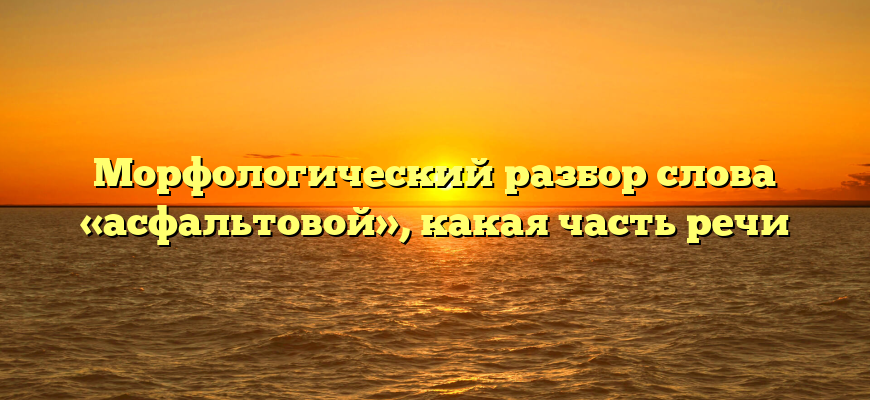 Морфологический разбор слова «асфальтовой», какая часть речи